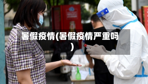 暑假疫情(暑假疫情严重吗)-第1张图片