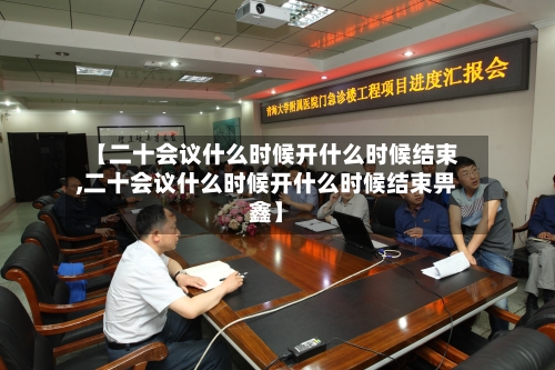 【二十会议什么时候开什么时候结束,二十会议什么时候开什么时候结束畀鑫】-第2张图片