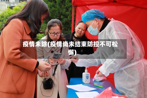 疫情未除(疫情尚未结束防控不可松懈)-第3张图片