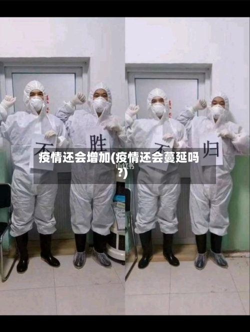 疫情还会增加(疫情还会蔓延吗?)-第1张图片