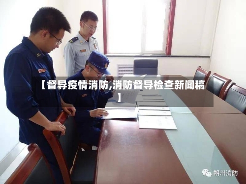 【督导疫情消防,消防督导检查新闻稿】-第2张图片