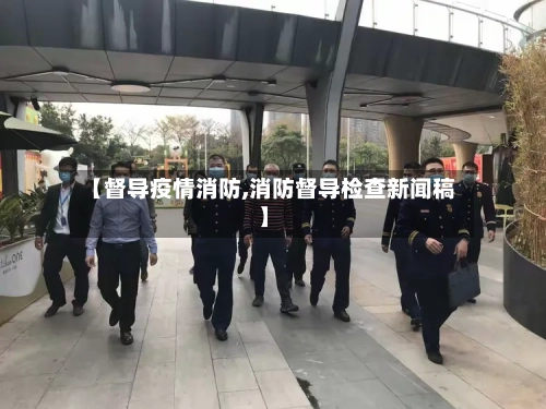 【督导疫情消防,消防督导检查新闻稿】-第3张图片