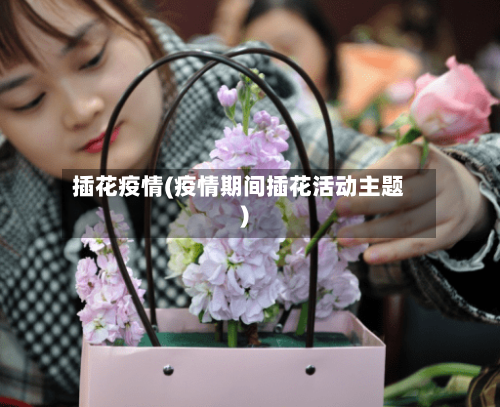 插花疫情(疫情期间插花活动主题)-第1张图片