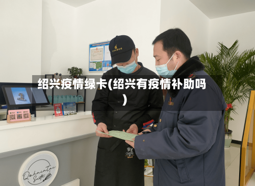 绍兴疫情绿卡(绍兴有疫情补助吗)-第1张图片