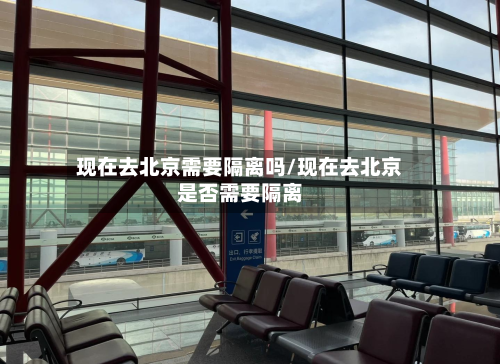 现在去北京需要隔离吗/现在去北京是否需要隔离-第2张图片