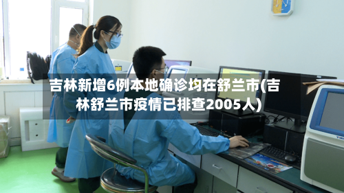 吉林新增6例本地确诊均在舒兰市(吉林舒兰市疫情已排查2005人)-第1张图片