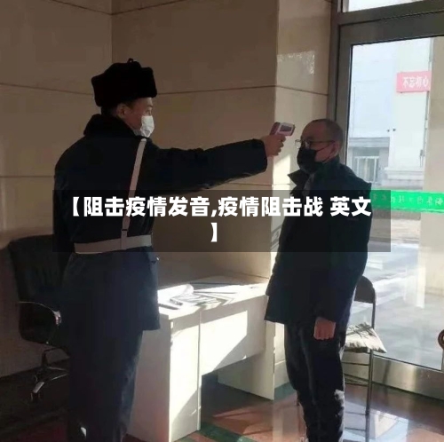 【阻击疫情发音,疫情阻击战 英文】-第2张图片