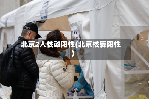 北京2人核酸阳性(北京核算阳性)-第2张图片