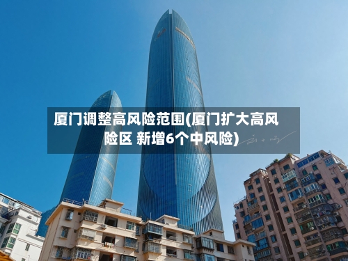 厦门调整高风险范围(厦门扩大高风险区 新增6个中风险)-第1张图片