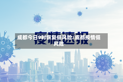 成都今日9时恢复低风险/成都疫情低风险-第1张图片