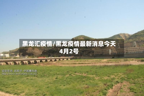 黑龙汇疫情/黑龙疫情最新消息今天4月2号-第1张图片