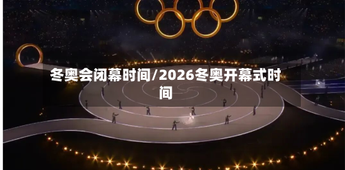 冬奥会闭幕时间/2026冬奥开幕式时间-第1张图片