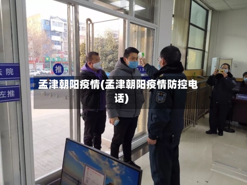 孟津朝阳疫情(孟津朝阳疫情防控电话)-第1张图片