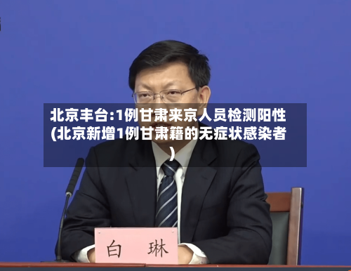 北京丰台:1例甘肃来京人员检测阳性(北京新增1例甘肃籍的无症状感染者)-第2张图片