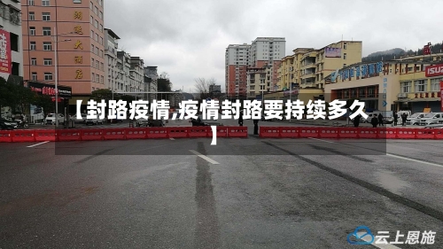 【封路疫情,疫情封路要持续多久】-第1张图片