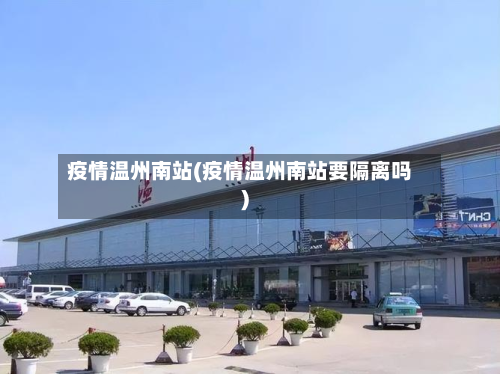 疫情温州南站(疫情温州南站要隔离吗)-第3张图片