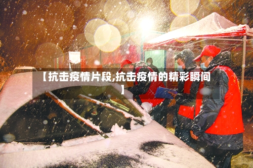 【抗击疫情片段,抗击疫情的精彩瞬间】-第2张图片