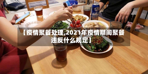 【疫情聚餐处理,2021年疫情期间聚餐违反什么规定】-第1张图片