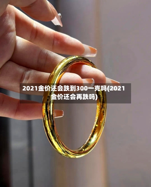 2021金价还会跌到300一克吗(2021金价还会再跌吗)-第2张图片