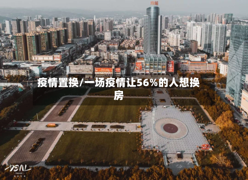 疫情置换/一场疫情让56%的人想换房-第2张图片