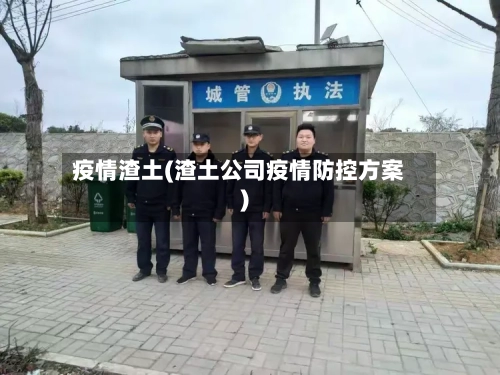 疫情渣土(渣土公司疫情防控方案)-第1张图片