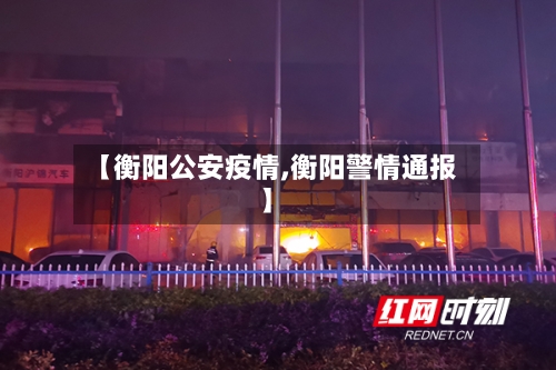 【衡阳公安疫情,衡阳警情通报】-第1张图片