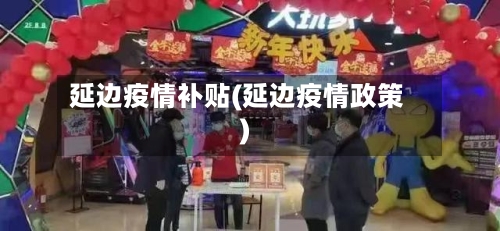 延边疫情补贴(延边疫情政策)-第2张图片