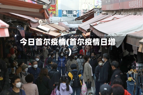 今日首尔疫情(首尔疫情日增)-第1张图片