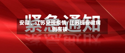 安徽	、江苏突现疫情/江苏现安徽病例密接-第2张图片