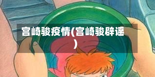 宫崎骏疫情(宫崎骏辟谣)-第1张图片