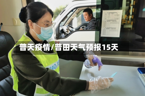 普天疫情/普田天气预报15天-第1张图片
