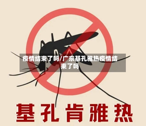 疫情结束了吗/广东基孔雅热疫情结束了吗-第1张图片
