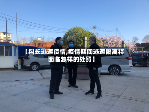 【科长逃避疫情,疫情期间逃避隔离将面临怎样的处罚】-第3张图片