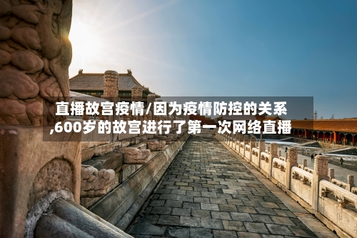 直播故宫疫情/因为疫情防控的关系,600岁的故宫进行了第一次网络直播-第1张图片