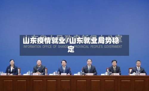 山东疫情就业/山东就业局势稳定-第1张图片