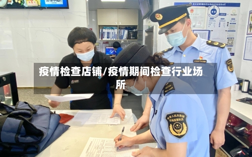疫情检查店铺/疫情期间检查行业场所-第3张图片