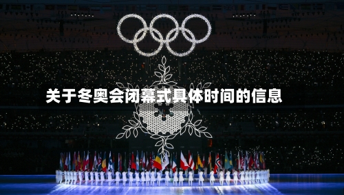 关于冬奥会闭幕式具体时间的信息-第1张图片