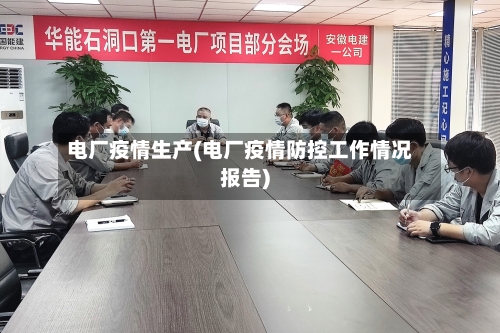 电厂疫情生产(电厂疫情防控工作情况报告)-第2张图片