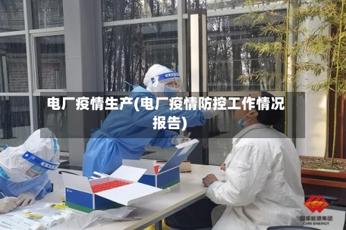 电厂疫情生产(电厂疫情防控工作情况报告)-第1张图片