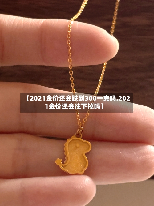 【2021金价还会跌到300一克吗,2021金价还会往下掉吗】-第1张图片