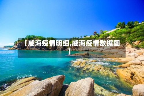 【威海疫情明细,威海疫情数据图】-第1张图片