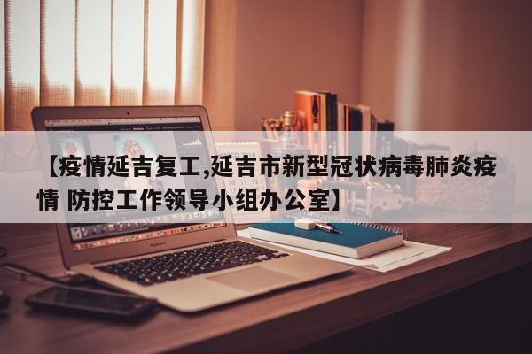 【疫情延吉复工,延吉市新型冠状病毒肺炎疫情 防控工作领导小组办公室】