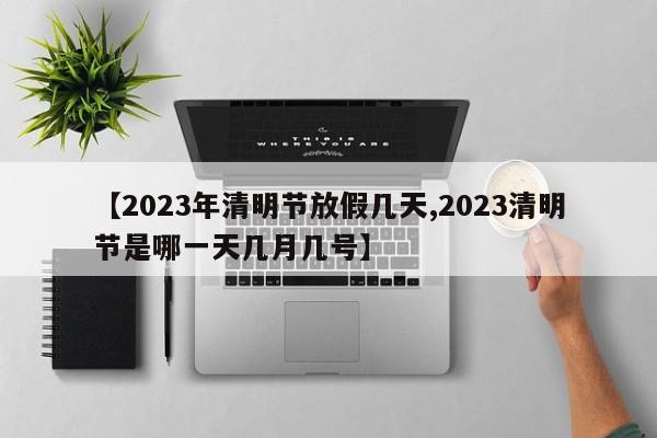 【2023年清明节放假几天,2023清明节是哪一天几月几号】
