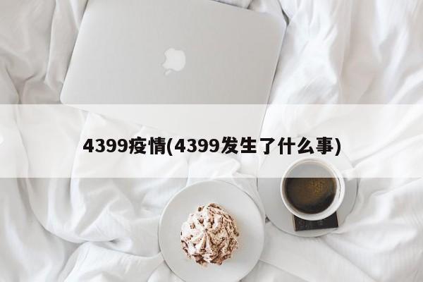 4399疫情(4399发生了什么事)