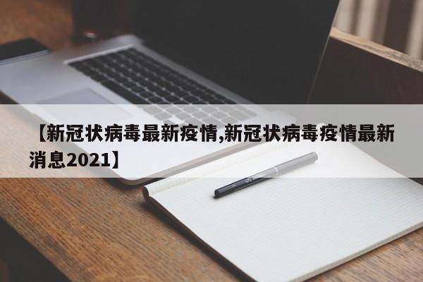 【新冠状病毒最新疫情,新冠状病毒疫情最新消息2021】