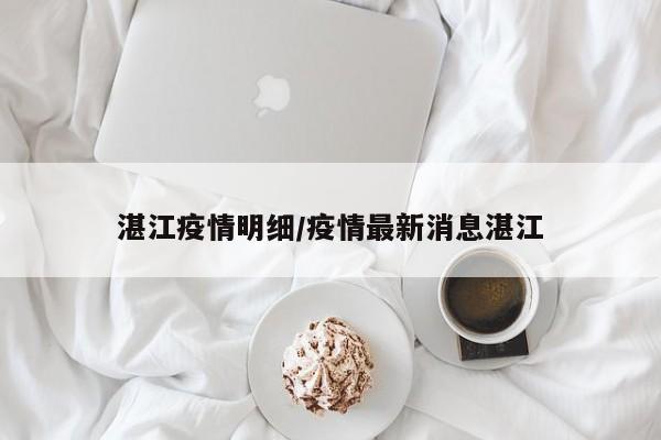 湛江疫情明细/疫情最新消息湛江