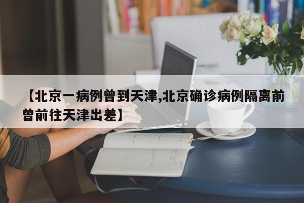 【北京一病例曾到天津,北京确诊病例隔离前曾前往天津出差】