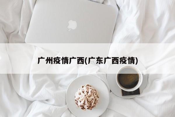 广州疫情广西(广东广西疫情)