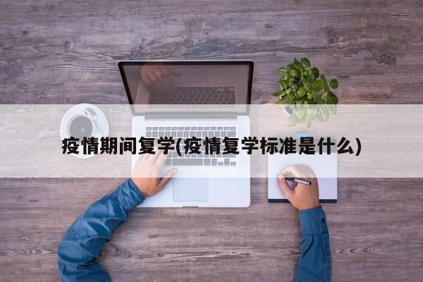 疫情期间复学(疫情复学标准是什么)