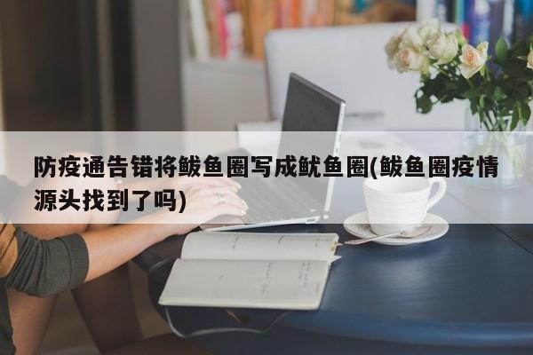 防疫通告错将鲅鱼圈写成鱿鱼圈(鲅鱼圈疫情源头找到了吗)
